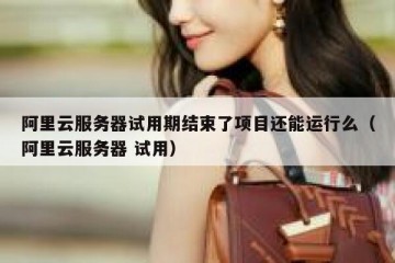 阿里云服务器试用期结束了项目还能运行么（阿里云服务器 试用）