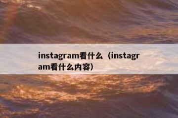 instagram看什么（instagram看什么内容）