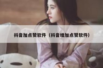 抖音加点赞软件（抖音增加点赞软件）