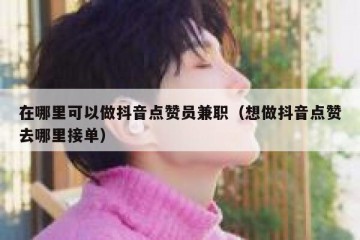在哪里可以做抖音点赞员兼职（想做抖音点赞去哪里接单）