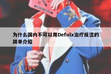 为什么国内不可以用Defulx治疗反流的简单介绍