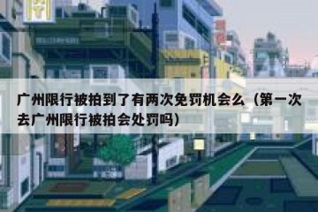 广州限行被拍到了有两次免罚机会么（第一次去广州限行被拍会处罚吗）