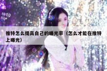 推特怎么提高自己的曝光率（怎么才能在推特上曝光）