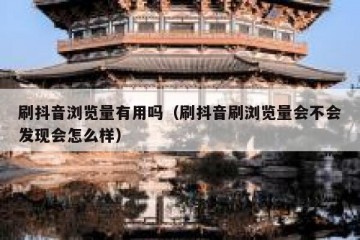 刷抖音浏览量有用吗（刷抖音刷浏览量会不会发现会怎么样）