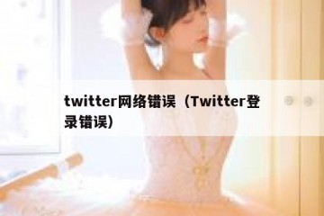 twitter网络错误（Twitter登录错误）