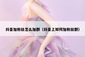 抖音加粉丝怎么加群（抖音上如何加粉丝群）