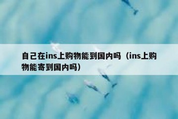 自己在ins上购物能到国内吗（ins上购物能寄到国内吗）