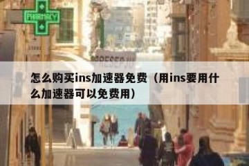 怎么购买ins加速器免费（用ins要用什么加速器可以免费用）