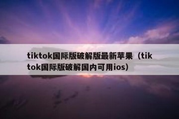 tiktok国际版破解版最新苹果（tiktok国际版破解国内可用ios）