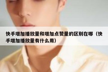 快手增加播放量和增加点赞量的区别在哪（快手增加播放量有什么用）