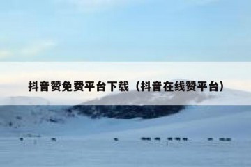 抖音赞免费平台下载（抖音在线赞平台）
