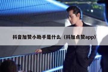 抖音加赞小助手是什么（抖加点赞app）