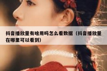 抖音播放量有啥用吗怎么看数据（抖音播放量在哪里可以看到）