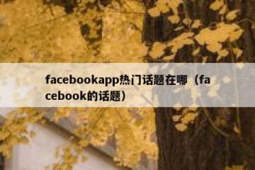 facebookapp热门话题在哪（facebook的话题）