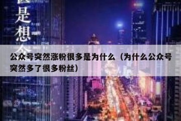 公众号突然涨粉很多是为什么（为什么公众号突然多了很多粉丝）