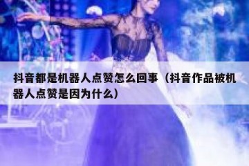 抖音都是机器人点赞怎么回事（抖音作品被机器人点赞是因为什么）