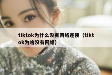 tiktok为什么没有网络连接（tiktok为啥没有网络）