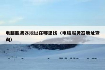 电脑服务器地址在哪里找（电脑服务器地址查询）