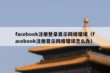 facebook注册登录显示网络错误（facebook注册显示网络错误怎么办）