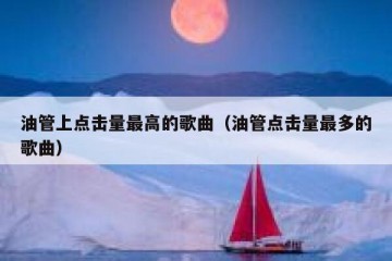 油管上点击量最高的歌曲（油管点击量最多的歌曲）