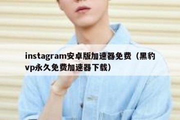 instagram安卓版加速器免费（黑豹vp永久免费加速器下载）