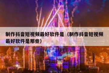 制作抖音短视频最好软件是（制作抖音短视频最好软件是那些）