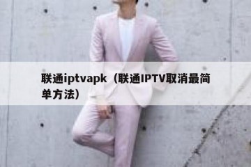 联通iptvapk（联通IPTV取消最简单方法）