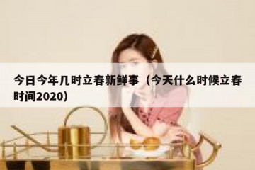 今日今年几时立春新鲜事（今天什么时候立春时间2020）