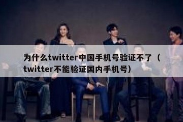 为什么twitter中国手机号验证不了（twitter不能验证国内手机号）
