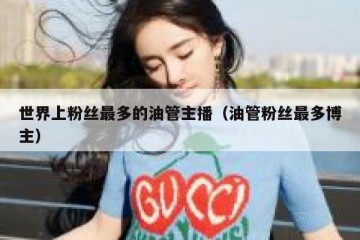 世界上粉丝最多的油管主播（油管粉丝最多博主）