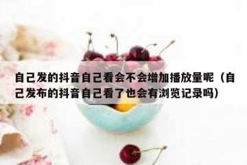 自己发的抖音自己看会不会增加播放量呢（自己发布的抖音自己看了也会有浏览记录吗）