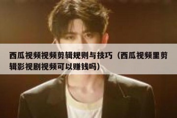 西瓜视频视频剪辑规则与技巧（西瓜视频里剪辑影视剧视频可以赚钱吗）