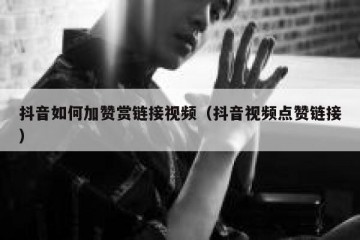抖音如何加赞赏链接视频（抖音视频点赞链接）