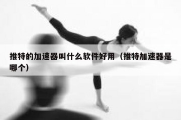 推特的加速器叫什么软件好用（推特加速器是哪个）