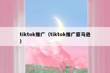 tiktok推广（tiktok推广亚马逊）