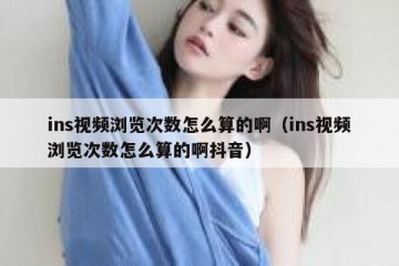 ins视频浏览次数怎么算的啊（ins视频浏览次数怎么算的啊抖音）