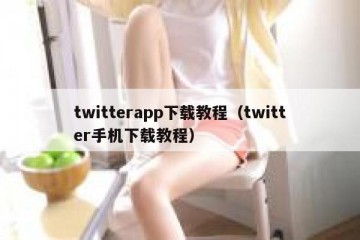 twitterapp下载教程（twitter手机下载教程）