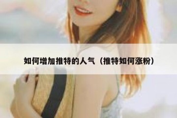 如何增加推特的人气（推特如何涨粉）