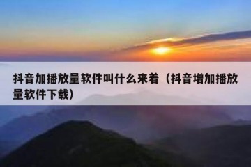 抖音加播放量软件叫什么来着（抖音增加播放量软件下载）
