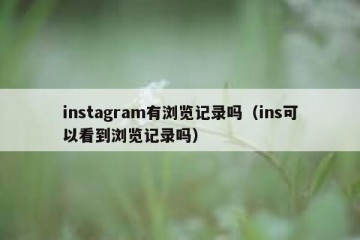 instagram有浏览记录吗（ins可以看到浏览记录吗）