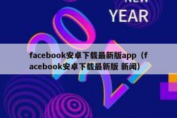 facebook安卓下载最新版app（facebook安卓下载最新版 新闻）