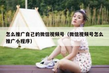 怎么推广自己的微信视频号（微信视频号怎么推广小程序）