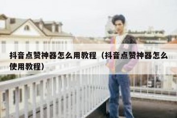 抖音点赞神器怎么用教程（抖音点赞神器怎么使用教程）