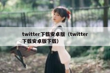 twitter下载安卓版（twitter下载安卓版下载）