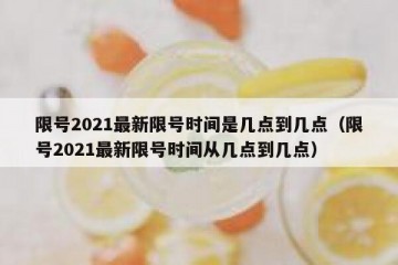 限号2021最新限号时间是几点到几点（限号2021最新限号时间从几点到几点）