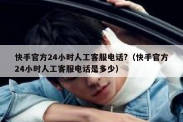 快手官方24小时人工客服电话?（快手官方24小时人工客服电话是多少）