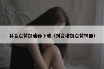 抖音点赞加速器下载（抖音增加点赞神器）