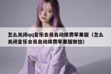 怎么关闭qq音乐会员自动续费苹果版（怎么关闭音乐会员自动续费苹果版微信）