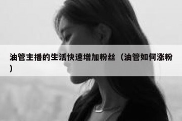 油管主播的生活快速增加粉丝（油管如何涨粉）