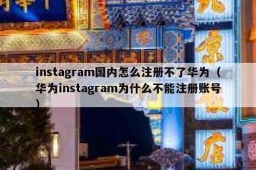 instagram国内怎么注册不了华为（华为instagram为什么不能注册账号）